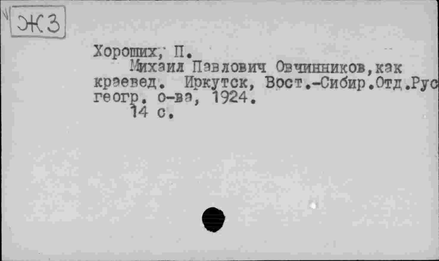 ﻿жз
Хороших,' П.
Михаил Павлович Овчинников,как краевед. Иркутск, Вост.-Сибир.Отд геогр, о-ва, 1924.
14 с.